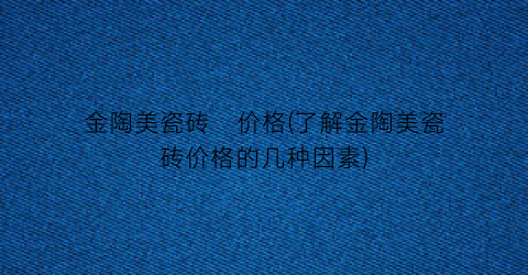 金陶美瓷砖   价格(了解金陶美瓷砖价格的几种因素)